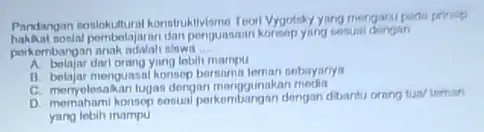 Pandangan soslokutural konstruktikusme Toorl Vygotsky yang mongazu pada prinip bosial pombolajaran dan ponguasaan korenp yang sesual dengan perkembangan anak adalah sinwit __ A. belajar