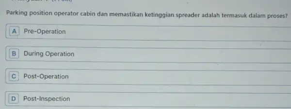 Parking position operator cabin dan memastikan ketinggian spreader adalah termasuk dalam proses? A Pre-Operation A B During Operation B C Post-Operation C D Post-Inspection