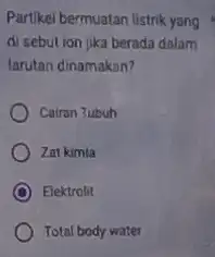 Partikel bermuatan listrik yang di sebution jika berada dalam larutan dinamakan? Cairan Tubuh Zat kimla Elektrolit Total body water