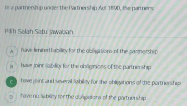 In a partnership under the Partnership Act 1890, the partners: Pilih Salah Satu Jawaban have limited liability for the obligations of the partnership B