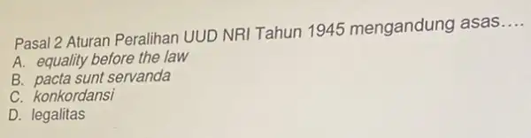 Pasal 2 Aturan Peralihan UUD NRI Tahun 1945 mengandung asas __ A. equality before the law B. pacta sunt servanda C. konkordansi D. legalitas