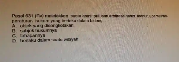 Pasal 631 (Rv)meletakkan suatu asas:putusan arbitrase harus menuru peraturan- peraturan hukum dalam bidang __ A . objek yang disengketakan B hukumnya C . tahapannya