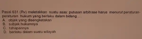 Pasal 631 (RV)meletakkar suatu asas: putusar ark itras harus menurut peraturan- peraturan alam bidang. __ A. objek yang diseng ketakan C. tahapannya D. berikut