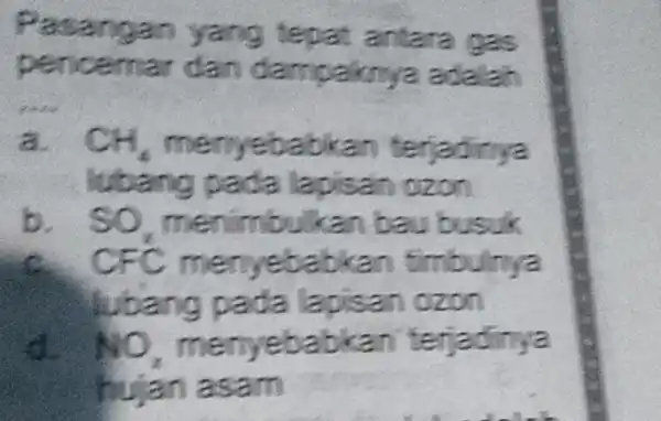 Pasangan yang fepa , antara gas pencernair clan dampaknya adalah a. CH_(4) menyebabkan terjadinya lubang pada lapisan azon b. SO_(2) menimbulkan bau busuk CFC