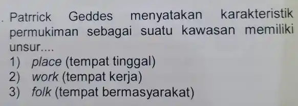 . Patrrick Geddes menyatakan karakteristik permukiman sebagai suatu kawasan memiliki unsur __ 1) place (tempat tinggal) 2) work (tempat kerja) 3) folk (tempat bermasyarakat)