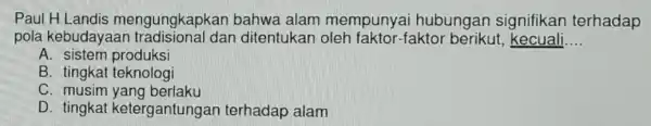 Paul H Landis mengungkapkan bahwa alam mempunya i hubungan signifikan terhadap pola kebudayaan dan ditentukan -faktor berikut, kecuali __ A. sistem produksi B. tingkat