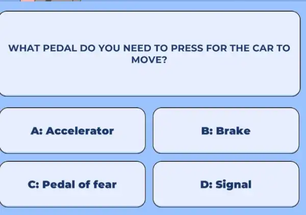 WHAT PEDAL DO YOU NEED TO PRESS FOR THE CAR TO MOVE? A: Accelerator B: Brake C: Pedal of fear D: Signal