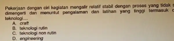 Pekerjaan dengan ciri kegiatan mengalir relatif stabil dengan proses yang tidak s dimengerti dan menuntut pengalaman dan latihan yang tinggi termasuk teknologi __ A.