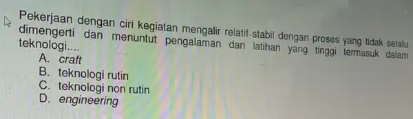 Pekerjaan dengan ciri kegiatan mengalir relatif -stabil dengan proses yang tidak selalu dimengerti dan menuntut pengalaman dan latihan yang tinggi termasuk dalam teknologi. __