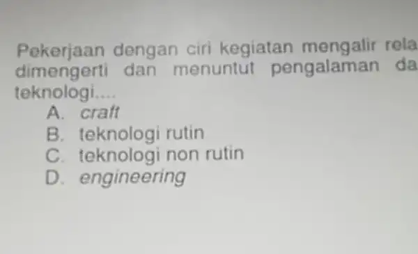 Pekerjaan dengan ciri kegiatan rela dimengerti dan menuntut pengalaman da teknologi __ A. craft B rutin c non rutin D. engineering