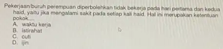 Pekerjaan/buruh perempuan diperbolahkan tidak bekerja pada hari pertama dan kedua haid, yaitu jika mengalami sakit pada setiap kali haid. Hal ini merupakan ketentuan pokok