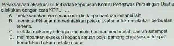 Pelaksanaan eksekusi riil terhadap keputusan Komisi Pengawas Persaingan Usaha dilakukan dengan cara KPPU .. __ A. melaksanakanny bantuan instansi lain B. meminta PN agar