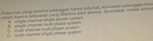 Pelayanan yang diterima pelanggan hanya satu kali, kemudian pelanggan kelu sistem karena pelayanar yang diterima telah selesai antriar A. single channel single phase system