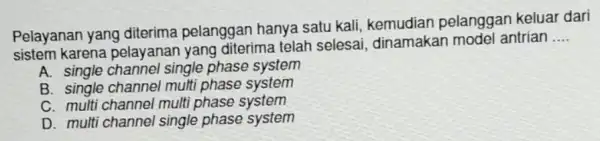 Pelayanan yang diterima pelanggan hanya satu kali pelanggan keluar dari sistem karena pelayanan yang diterima telah selesai dinamakan model antrian __ A. single channel