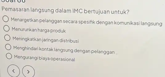 Pemasaran langsung dalam IMC bertujuan untuk? Menargetkan pelanggan secara spesifik dengan komunikas ilangsung Menurunkan harga produk Meningkatkanjaringan distribusi Menghindari kontaklangsung dengan pelanggan Mengurangi biaya