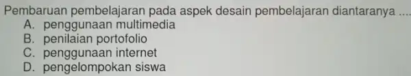 Pembaruan pembelajaran pada aspek desain pembelajaran diantaranya __ A. penggunaar multimedia B. penilaian portofolio C. penggunaan internet D. pengelompokan siswa