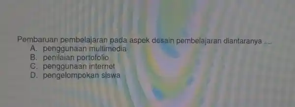 Pembaruan pembelajarar pada aspek desair pembelajaran diantaranya __ A. pengg unaar multimedia B. penilaiar portofolio C. pe nggunaan internet D. peng siswa