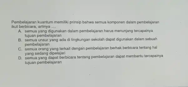 Pembelajaran kuantum memiliki prinsip bahwa semua komponen dalam pembelajaran ikut berbicara,artinya __ A. semua yang digunakan dalam pembelajaran harus menunjang tercapainya tujuan pembelajaran B.