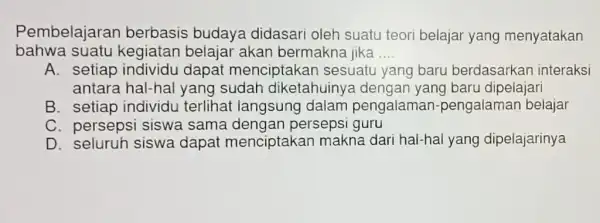 Pembelajarar berbasis budaya didasari oleh suatu teori belajar yang menyatakan bahwa suatu kegiatan belajar akan bermakna jika __ A. setiap menciptaka n sesuatu yang