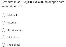 Pembuatan sol Fe(OH)3 dilakukan dengan cara sebagai berikut __ Mekanik Peptiasi Kondensasi Hidrolisis Presipitasi