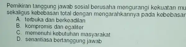 Pemikiran tanggung jawab sosial berusaha mengurangi kekuatan mu sekaligus total dengan mengarahkanny a pada kebebasar A. terbuka dan berkeadilan B. kompromis dan egaliter C