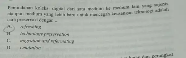 Pemindahan koleksi digital dari satu medium ke medium lain yang sejenis ataupun medium yang lebih baru untuk mencegah keusangan teknologi adalah cara preservasi dengan