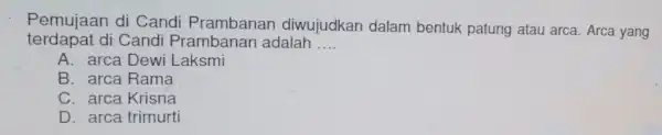 Pemujaan di Candi Prambanan diwujudkan dalam bentuk patung atau arca Arca yang terdapat di Candi adalah __ A. arca Dewi Laksmi B. arca Rama