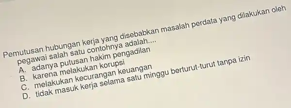 Pemutusan hubungan disebabkan masalah perdata yang dilakukan oleh pegawai salah satu contohny a adalah __ A. adanya pengadilan B. karena melakukal korupsi C. melakukan