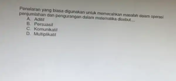 Penalaran yang biasa untuk memecahkar masalah daiam operasi penjumlahan dan pengurangan dalam disebut. __ A. Aditif B. Persuasif C Komunikatif D. Multiplikatif