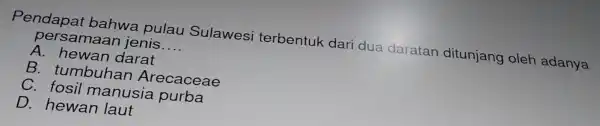 Pendapai bahwa pulau Sulawes i terbentuk dari dua daratan ditunjang oleh adanya persamaar jenis __ A. hewan darat B . tumbuha n Arecaceae C.