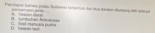 Pendapat bahwa pulau Sulawesi terbentuk dari dua daratan ditunjang oleh adanya persamaan jenis __ A. hewan darat B. tumbuha n Arecaceae C. fosil manusia