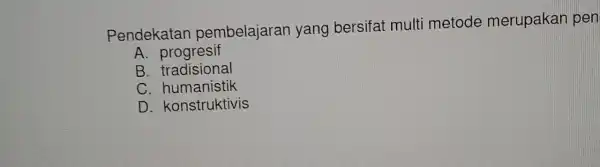 Pendekata pembelajaran yang bersifat multi metode merupakan pen A. prog resif B. tradis ional C. human istik D. konstr uktivis