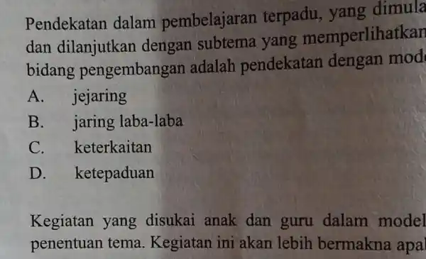 Pendekatan dalam pembelajaran terpadu yang dimula dan dilanjutkan dengan subtema yang memperlihatkan bidang pengembangar adalah pendekatan dengan mod A. jejaring B. jaring laba-laba C