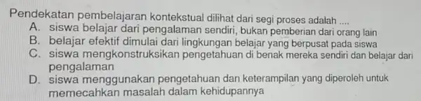 Pendekatan pembelajaran kontekstual dilihat dari segi proses adalah __ A. siswa pengalaman sendiri , bukan pemberian dari orang lain B. belajar efektif dimula belajar