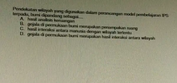 Pendekatan wilayah yang digunakan dalam perancangan model pembelajaran IPS bumi dipandang sebagai. __ A. hasil analisis keruangan B. gejala di permukaan bumi merupakan penampakan