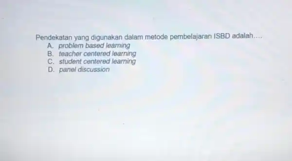 Pendekatan yang digunakan dalam metode pembelajaran ISBD adalah __ A. problem based learning B. teacher centered l learning C. student centered learning D. panel