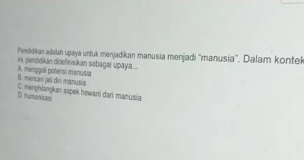 Pendidikan adalah upaya untuk menjadikan manusia menjadi "manusia Dalam kontek ini, pendidikan didefinisikan sebagai upaya __ A. menggali potensi manusia B. mencari jati diri