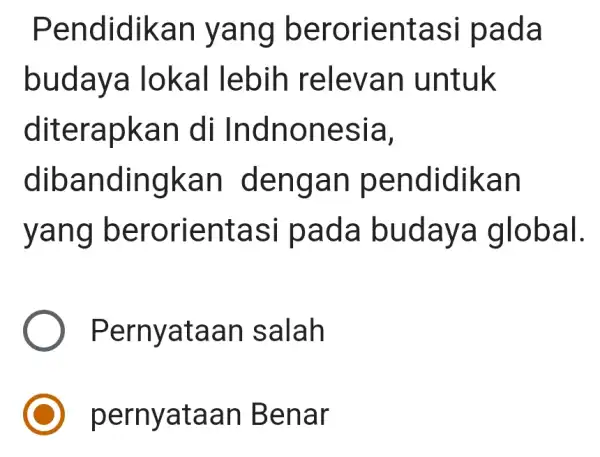 Pendidikan yang berorientasi pada budaya lokal lebih relevar I untuk diterapkan di Indnonesia, dibandingkan dengan pendidikan yang berorientasi pada budaya global. Pernyataan salah pernyataan