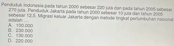 Penduduk Indonesia pada tahun 2000 sebesar 220 juta dan pada tahun 2005 sebesar 270 juta. Penduduk Jakarta pada tahun 2000 sebesar 10 juta dan