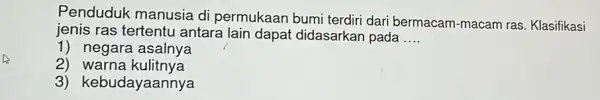 Penduduk manusia di permukaan bumi terdiri dari bermacam -macam ras. Klasifikasi jenis ras tertentu antara lain dapat didasarkan pada __ 1) negara asalnya 2)