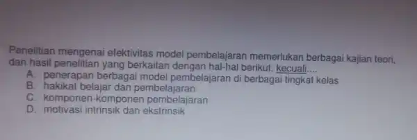 Penelitian efektivitas model pembelajaran memerlukan berbagai kajian teori, dan hasil penelitian yang berkaitan dengan hal-hal berikut kecuali __ A. penerapan berbaga i model pembelajaran