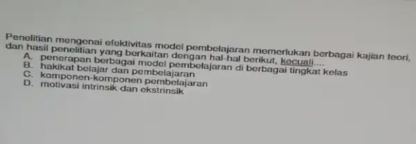 Penelitian mengenai efektivitas model pembelajaran memerlukan berbagai kajian teori. dan hasil berkaitan dengan hal-hal beriku kecuali __ A. penerapan berbagai model pembelajaran di berbagai