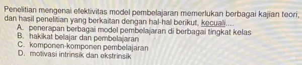 Penelitian mengenai efektivitas model pembelajaran memerlukar berbagai kajian teori, dan hasil penelitiar yang berkaitar berikut, kecuali __ A. penerapan berbagai model pembelajaran di berbagai