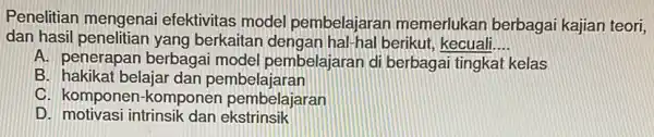 Penelitian mengenai efektivitas model pembelajarar memerlukan berbagai kajian teori, dan hasil berkaitan dengan hal hal berikut, kecuali __ A. penerapan berbagai model pembelajaran di