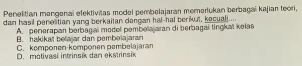 Penelitian mengenai efektivitas model pembelajarar memerlukan berbagai kajian teori, dan berkaitan berikut , kecuali __ A. penerapan berbaga ii model pembelajaran di berbagai tingkat