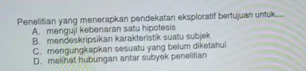 Penelitian yang menerapkan pendekatan eksploratif bertujuan untuk __ A. meng uii kebenaran satu hipotesis B. mendesk ripsikar karakteristik suatu subjek C. men gungkap an