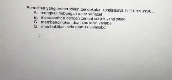 Penelitian yang menerapkan pendekatan korelasional, bertujuan untuk __ A antar variabel B. memaparkan dengan cermat subjek yang diteliti C. memaparkan dengat atau lebih variabel