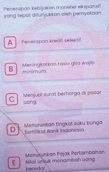 Penerapan kebijakan monete ekspansif yang tepat ditunjukkat oleh pernyataan A Penerapan kredit selektif. A B Meningkatkan rasio giro wajib minimum C uang C Menjual