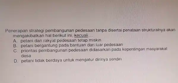 Penerapan strategi pembangunan pedesaan tanpa disertai penataan strukturalnya akan mengakibatkan kecuali __ A. petani dan rakyat pedesaan tetap miskin B. petani pada bantuan dari