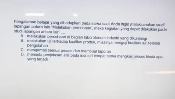 Pengalaman belajar yang dihadapkan pada siswa saat Anda ingin melaksanakan studi lapangan antara lain "Melakukan percobaan , maka kegiatan yang dapat dilakukan pada studi